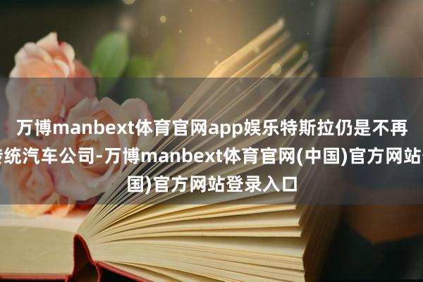 万博manbext体育官网app娱乐特斯拉仍是不再是一祖传统汽车公司-万博manbext体育官网(中国)官方网站登录入口